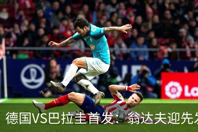 德国VS巴拉圭首发：翁达夫迎先发 哈弗茨配维尔茨萨内