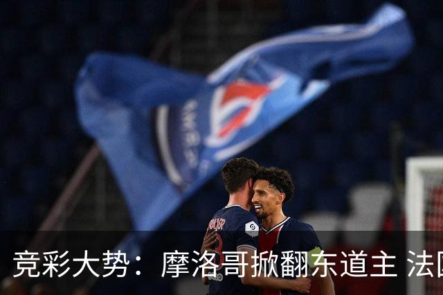 竞彩大势：摩洛哥掀翻东道主 法国完胜巴拉圭