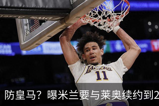 防皇马？曝米兰要与莱奥续约到2027 违约金升到2亿