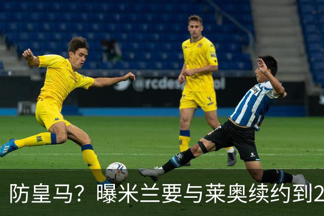 防皇马？曝米兰要与莱奥续约到2027 违约金升到2亿